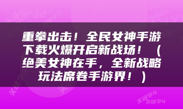 重拳出击！全民女神手游下载火爆开启新战场！（绝美女神在手，全新战略玩法席卷手游界！）