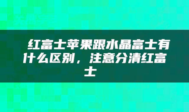  红富士苹果跟水晶富士有什么区别，注意分清红富士 