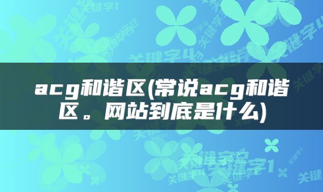 acg和谐区(常说acg和谐区。网站到底是什么)