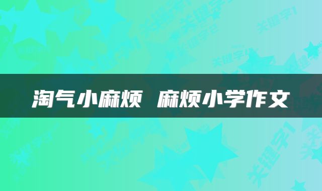 淘气小麻烦 麻烦小学作文