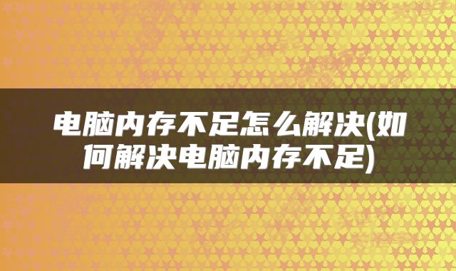 电脑内存不足怎么解决(如何解决电脑内存不足)
