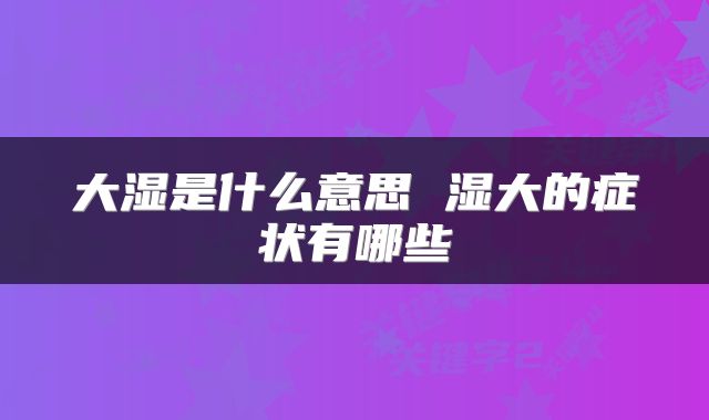 大湿是什么意思 湿大的症状有哪些