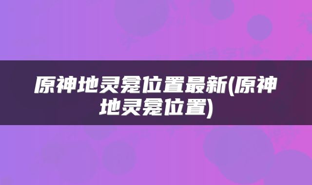 原神地灵龛位置最新(原神地灵龛位置)