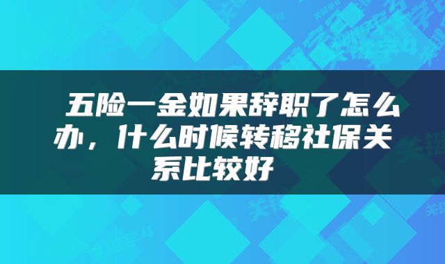  五险一金如果辞职了怎么办，什么时候转移社保关系比较好 