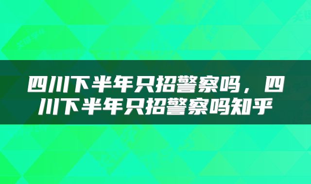 四川下半年只招警察吗，四川下半年只招警察吗知乎