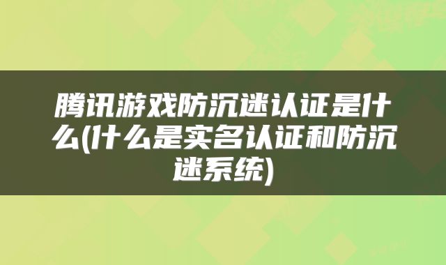 腾讯游戏防沉迷认证是什么(什么是实名认证和防沉迷系统)