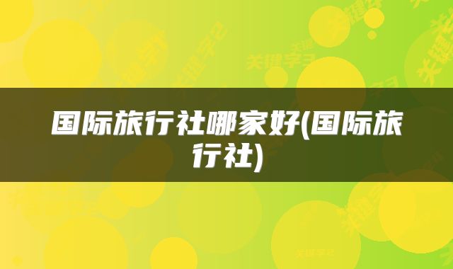 国际旅行社哪家好(国际旅行社)