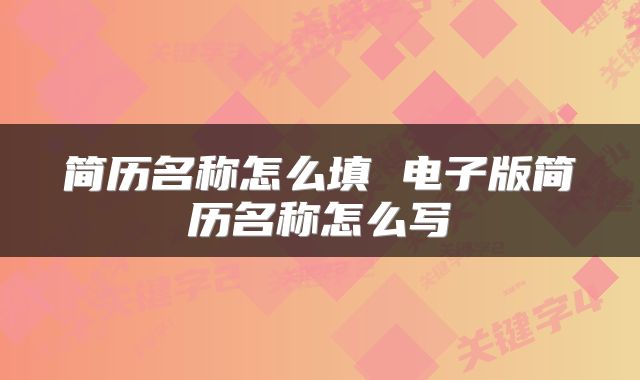 简历名称怎么填 电子版简历名称怎么写