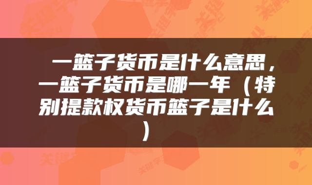  一篮子货币是什么意思，一篮子货币是哪一年（特别提款权货币篮子是什么） 