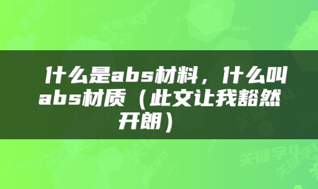  什么是abs材料，什么叫abs材质（此文让我豁然开朗） 