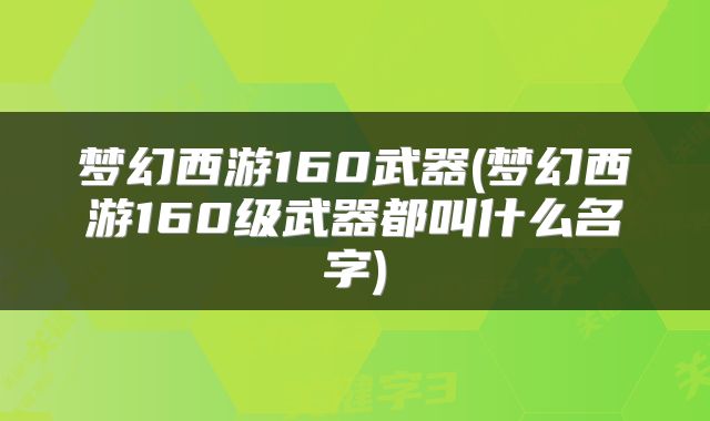 梦幻西游160武器(梦幻西游160级武器都叫什么名字)