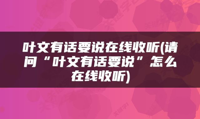 叶文有话要说在线收听(请问“叶文有话要说”怎么在线收听)