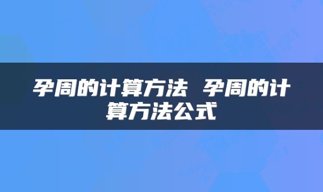 孕周的计算方法 孕周的计算方法公式