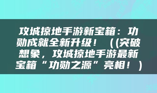 攻城掠地手游新宝箱：功勋成就全新升级！（(突破想象，攻城掠地手游最新宝箱“功勋之源”亮相！）