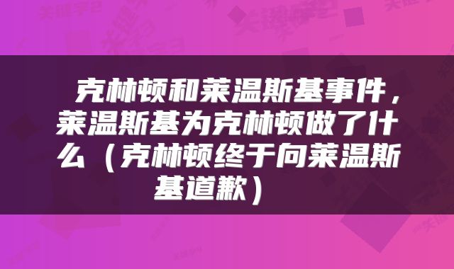  克林顿和莱温斯基事件，莱温斯基为克林顿做了什么（克林顿终于向莱温斯基道歉） 