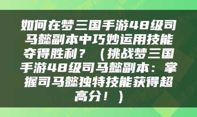 如何在梦三国手游48级司马懿副本中巧妙运用技能夺得胜利？（挑战梦三国手游48级司马懿副本：掌握司马懿独特技能获得超高分！）