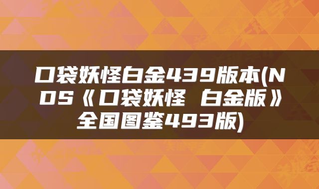 口袋妖怪白金439版本(NDS《口袋妖怪 白金版》全国图鉴493版)