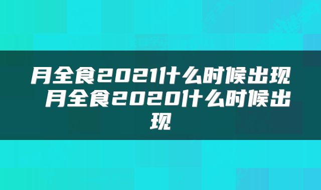 月全食2021什么时候出现 月全食2020什么时候出现
