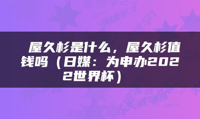  屋久杉是什么，屋久杉值钱吗（日媒：为申办2022世界杯） 