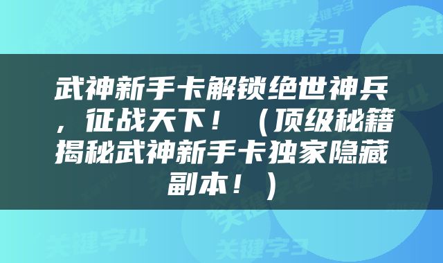 武神新手卡解锁绝世神兵，征战天下！（顶级秘籍揭秘武神新手卡独家隐藏副本！）