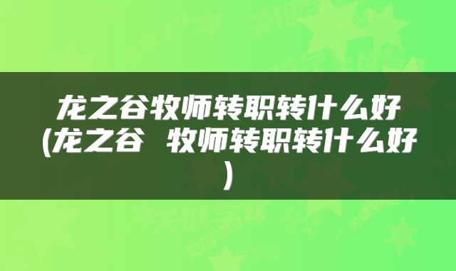 龙之谷牧师转职转什么好(龙之谷 牧师转职转什么好)