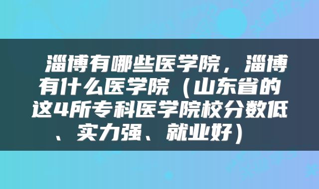  淄博有哪些医学院，淄博有什么医学院（山东省的这4所专科医学院校分数低、实力强、就业好） 