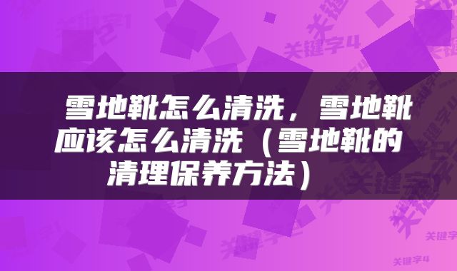  雪地靴怎么清洗，雪地靴应该怎么清洗（雪地靴的清理保养方法） 