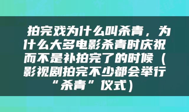  拍完戏为什么叫杀青，为什么大多电影杀青时庆祝而不是补拍完了的时候（影视剧拍完不少都会举行“杀青”仪式） 