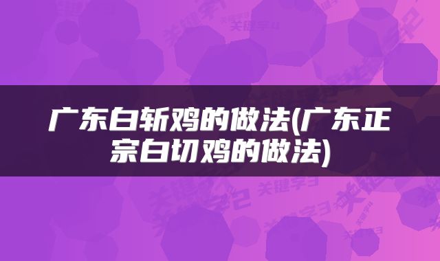 广东白斩鸡的做法(广东正宗白切鸡的做法)