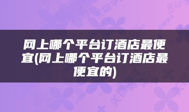 网上哪个平台订酒店最便宜(网上哪个平台订酒店最便宜的)