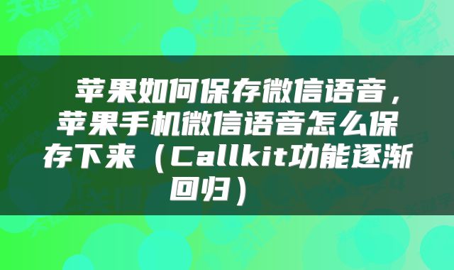  苹果如何保存微信语音，苹果手机微信语音怎么保存下来（Callkit功能逐渐回归） 