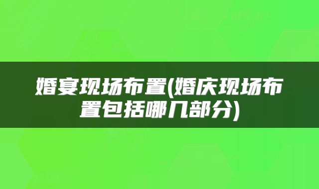 婚宴现场布置(婚庆现场布置包括哪几部分)