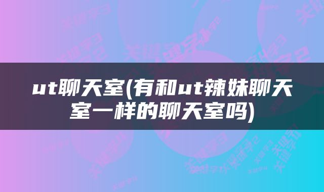 ut聊天室(有和ut辣妹聊天室一样的聊天室吗)