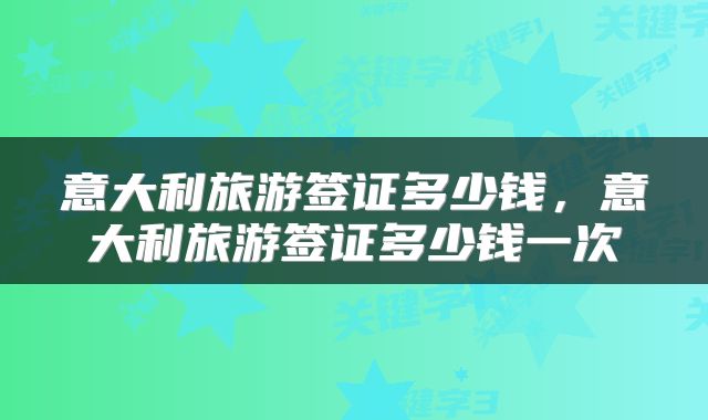 意大利旅游签证多少钱，意大利旅游签证多少钱一次