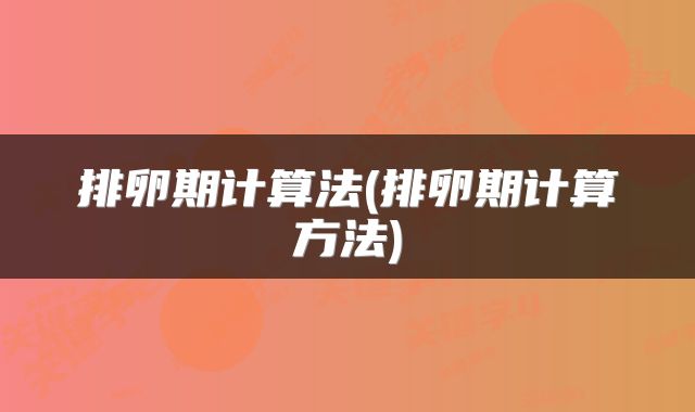 排卵期计算法(排卵期计算方法)