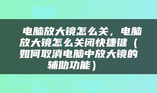 电脑放大镜怎么关，电脑放大镜怎么关闭快捷键（如何取消电脑中放大镜的辅助功能） 
