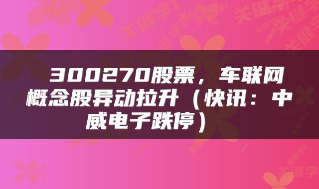  300270股票，车联网概念股异动拉升（快讯：中威电子跌停） 