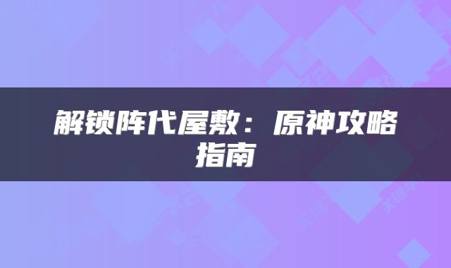 解锁阵代屋敷：原神攻略指南