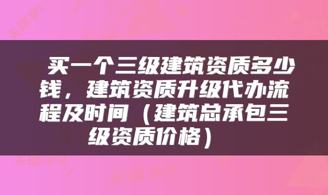 买一个三级建筑资质多少钱,建筑资质升级代办流程及时间(建筑总承包三级资质价格)
