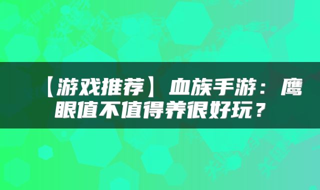 【游戏推荐】血族手游：鹰眼值不值得养很好玩？