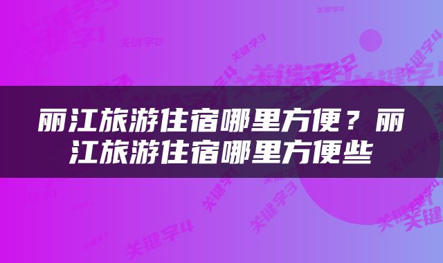 丽江旅游住宿哪里方便？丽江旅游住宿哪里方便些