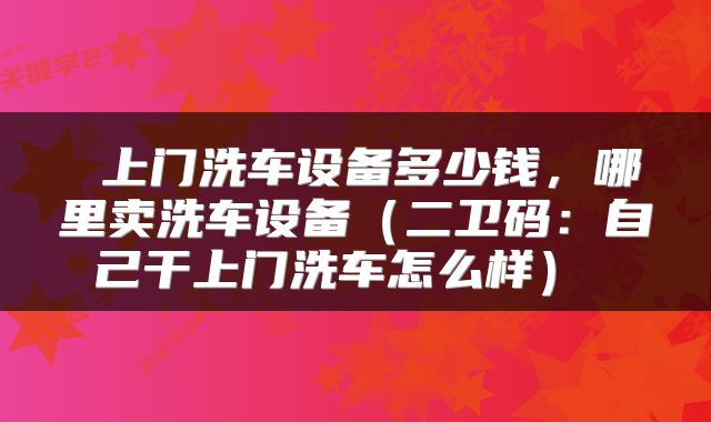  上门洗车设备多少钱，哪里卖洗车设备（二卫码：自己干上门洗车怎么样） 