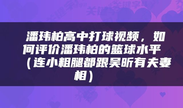 潘玮柏高中打球视频,如何评价潘玮柏的篮球水平(连小粗腿都跟吴昕有夫妻相)