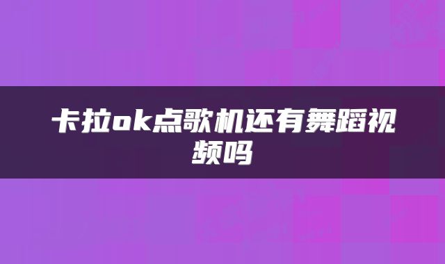 卡拉ok点歌机还有舞蹈视频吗