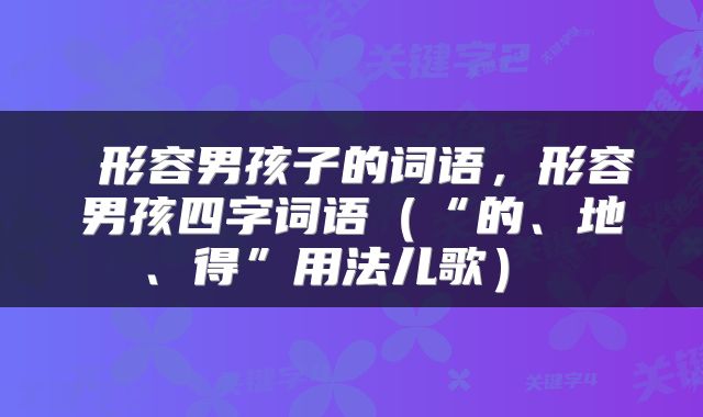  形容男孩子的词语，形容男孩四字词语（“的、地、得”用法儿歌） 