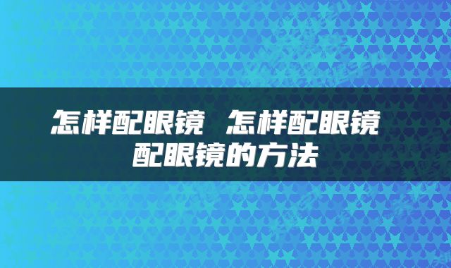 怎样配眼镜 怎样配眼镜 配眼镜的方法