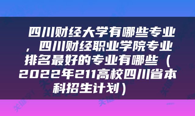  四川财经大学有哪些专业，四川财经职业学院专业排名最好的专业有哪些（2022年211高校四川省本科招生计划） 