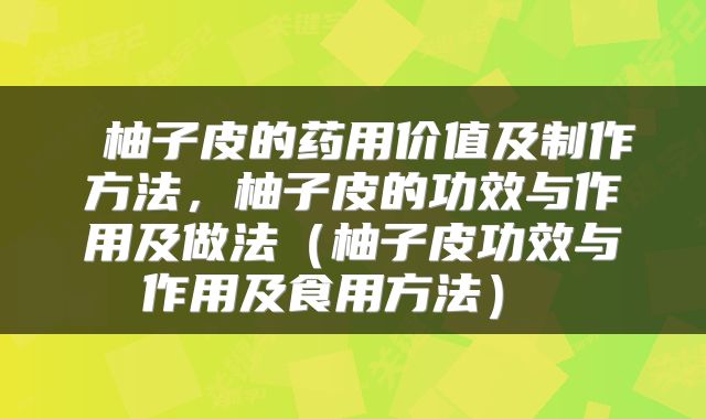  柚子皮的药用价值及制作方法，柚子皮的功效与作用及做法（柚子皮功效与作用及食用方法） 