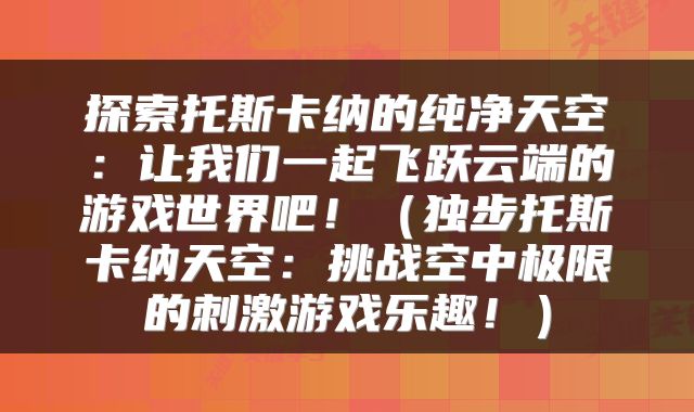 探索托斯卡纳的纯净天空：让我们一起飞跃云端的游戏世界吧！（独步托斯卡纳天空：挑战空中极限的刺激游戏乐趣！）