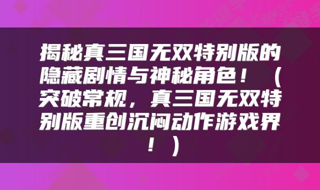 揭秘真三国无双特别版的隐藏剧情与神秘角色！（突破常规，真三国无双特别版重创沉闷动作游戏界！）